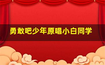 勇敢吧少年原唱小白同学