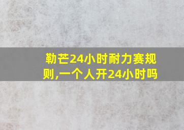 勒芒24小时耐力赛规则,一个人开24小时吗