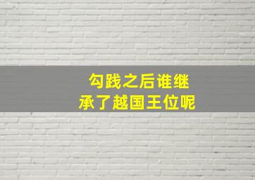 勾践之后谁继承了越国王位呢