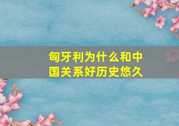 匈牙利为什么和中国关系好历史悠久