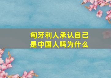 匈牙利人承认自己是中国人吗为什么