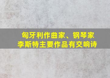 匈牙利作曲家、钢琴家李斯特主要作品有交响诗