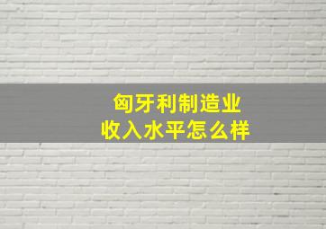 匈牙利制造业收入水平怎么样