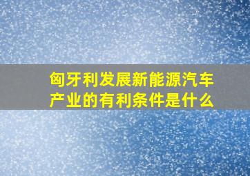 匈牙利发展新能源汽车产业的有利条件是什么