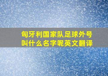 匈牙利国家队足球外号叫什么名字呢英文翻译