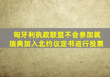 匈牙利执政联盟不会参加就瑞典加入北约议定书进行投票