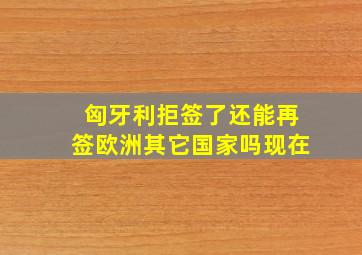 匈牙利拒签了还能再签欧洲其它国家吗现在