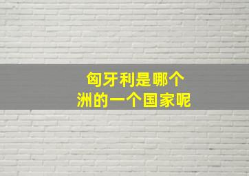 匈牙利是哪个洲的一个国家呢