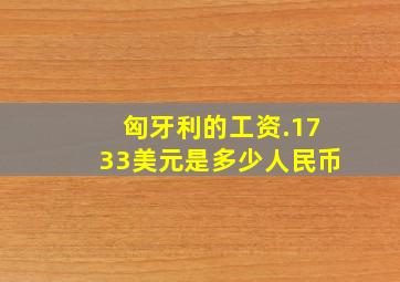 匈牙利的工资.1733美元是多少人民币