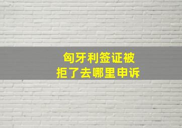 匈牙利签证被拒了去哪里申诉