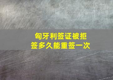 匈牙利签证被拒签多久能重签一次