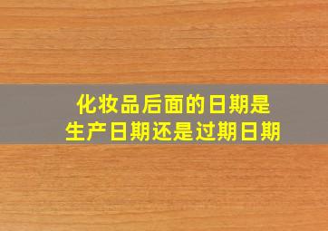 化妆品后面的日期是生产日期还是过期日期