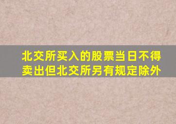 北交所买入的股票当日不得卖出但北交所另有规定除外