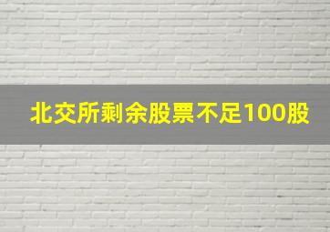 北交所剩余股票不足100股