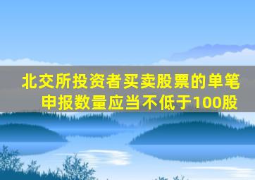 北交所投资者买卖股票的单笔申报数量应当不低于100股