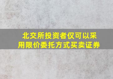 北交所投资者仅可以采用限价委托方式买卖证券