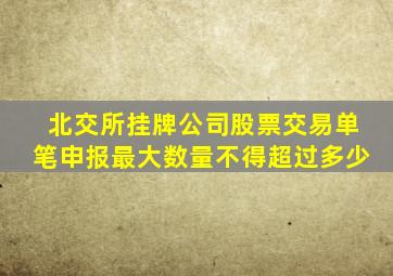 北交所挂牌公司股票交易单笔申报最大数量不得超过多少