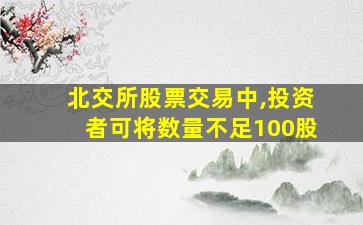 北交所股票交易中,投资者可将数量不足100股