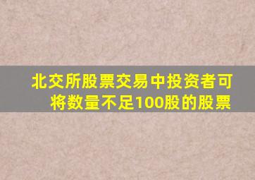 北交所股票交易中投资者可将数量不足100股的股票