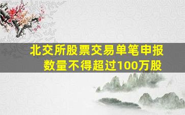 北交所股票交易单笔申报数量不得超过100万股