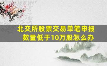 北交所股票交易单笔申报数量低于10万股怎么办