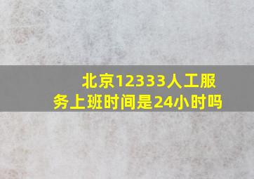 北京12333人工服务上班时间是24小时吗