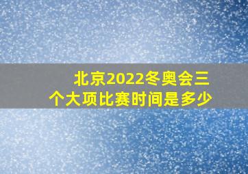 北京2022冬奥会三个大项比赛时间是多少