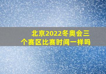 北京2022冬奥会三个赛区比赛时间一样吗