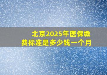 北京2025年医保缴费标准是多少钱一个月