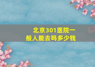 北京301医院一般人能去吗多少钱