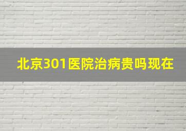 北京301医院治病贵吗现在