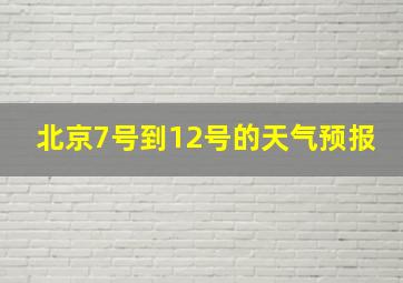 北京7号到12号的天气预报