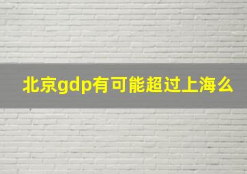 北京gdp有可能超过上海么