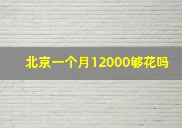 北京一个月12000够花吗