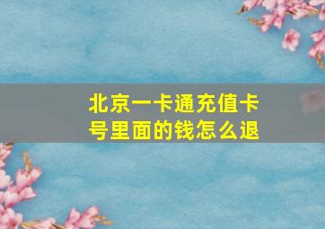 北京一卡通充值卡号里面的钱怎么退