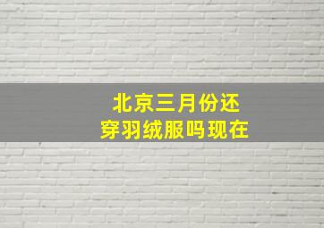 北京三月份还穿羽绒服吗现在