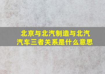 北京与北汽制造与北汽汽车三者关系是什么意思