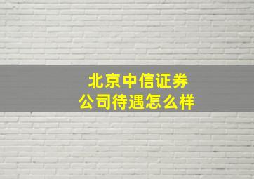 北京中信证券公司待遇怎么样