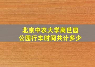 北京中农大学离世园公园行车时间共计多少