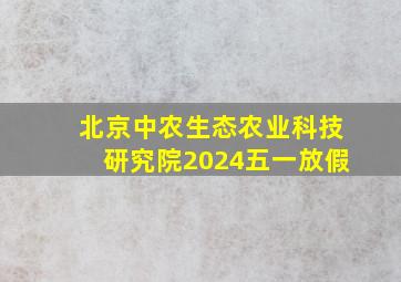 北京中农生态农业科技研究院2024五一放假