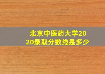 北京中医药大学2020录取分数线是多少