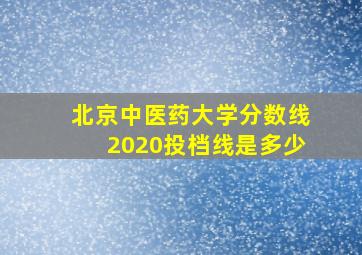 北京中医药大学分数线2020投档线是多少