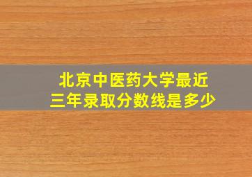 北京中医药大学最近三年录取分数线是多少