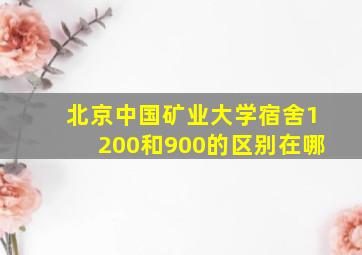 北京中国矿业大学宿舍1200和900的区别在哪