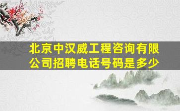 北京中汉威工程咨询有限公司招聘电话号码是多少