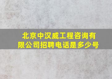 北京中汉威工程咨询有限公司招聘电话是多少号