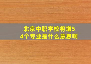 北京中职学校将增54个专业是什么意思啊