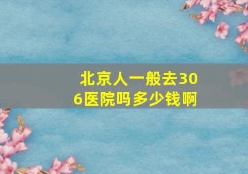 北京人一般去306医院吗多少钱啊