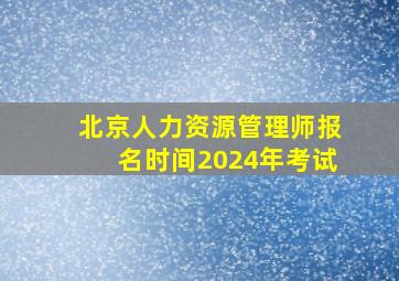 北京人力资源管理师报名时间2024年考试