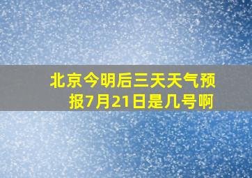 北京今明后三天天气预报7月21日是几号啊